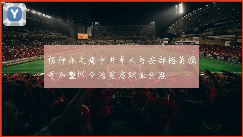 伤仲永之痛中井卓大与安部裕葵携手加盟FC今治重启职业生涯