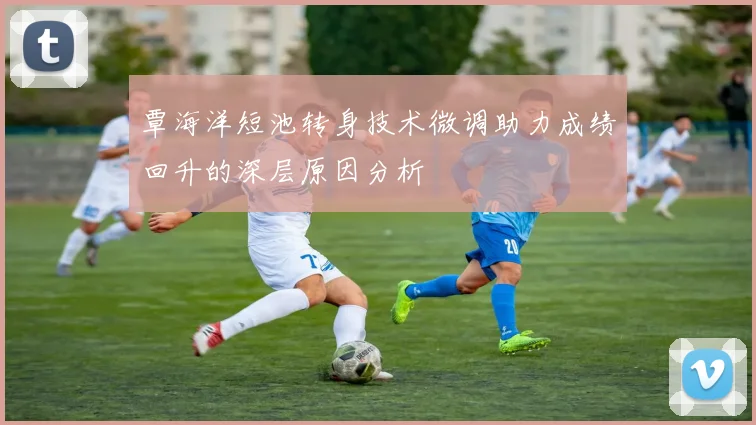 覃海洋短池转身技术微调助力成绩回升的深层原因分析