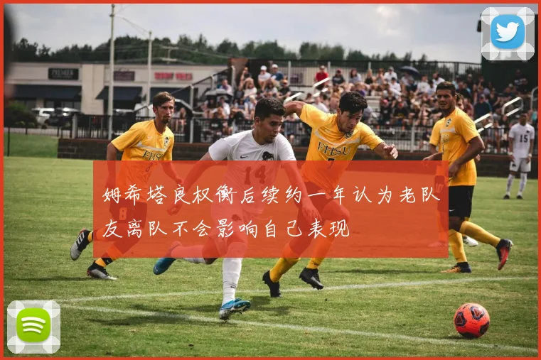 姆希塔良权衡后续约一年认为老队友离队不会影响自己表现