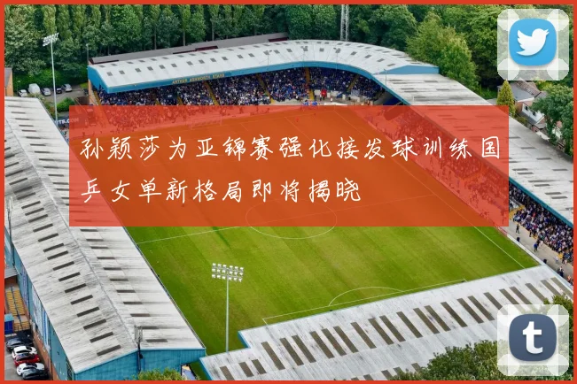 孙颖莎为亚锦赛强化接发球训练国乒女单新格局即将揭晓