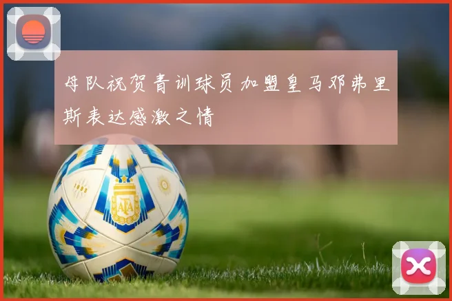母队祝贺青训球员加盟皇马邓弗里斯表达感激之情