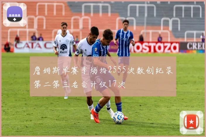 詹姆斯单赛季场均2555次数创纪录第二第三名合计仅17次