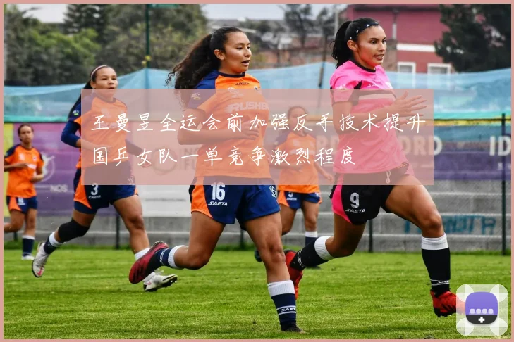王曼昱全运会前加强反手技术提升国乒女队一单竞争激烈程度