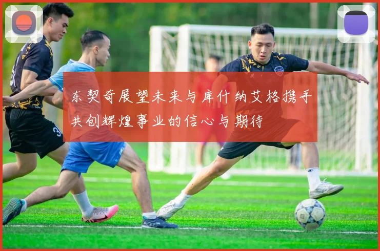 东契奇展望未来与库什纳艾格携手共创辉煌事业的信心与期待
