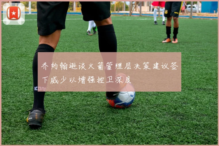 乔约翰逊谈火箭管理层决策建议签下威少以增强控卫深度